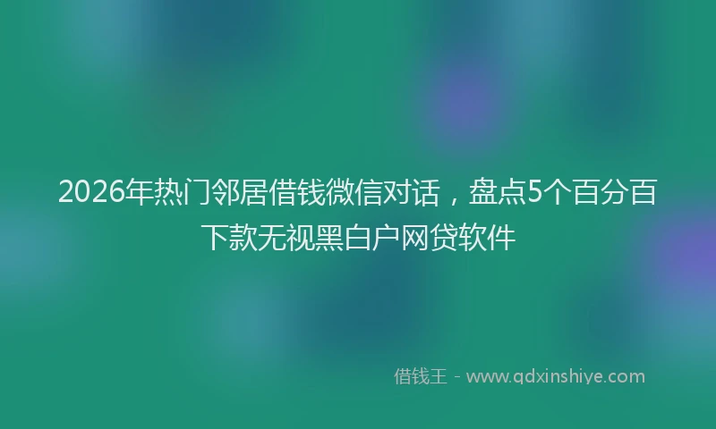 2026年热门邻居借钱微信对话，盘点5个百分百下款无视黑白户网贷软件