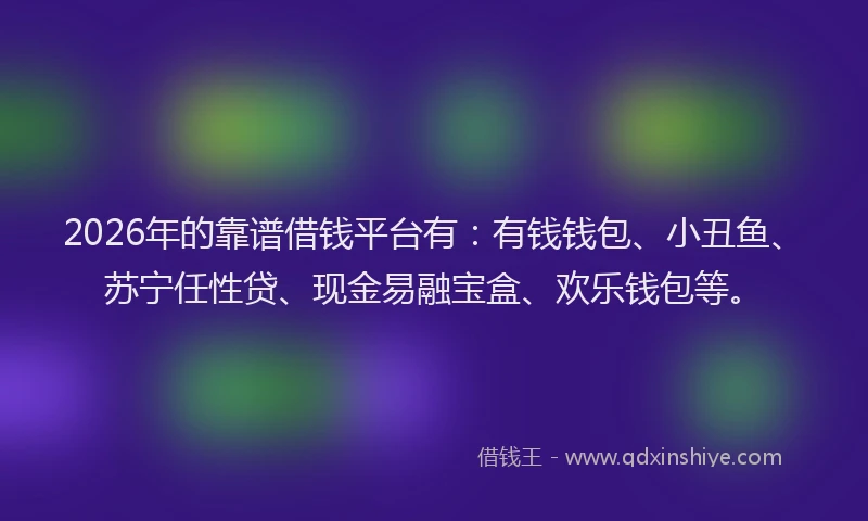 2026年的靠谱借钱平台有：有钱钱包、小丑鱼、苏宁任性贷、现金易融宝盒、欢乐钱包等。
