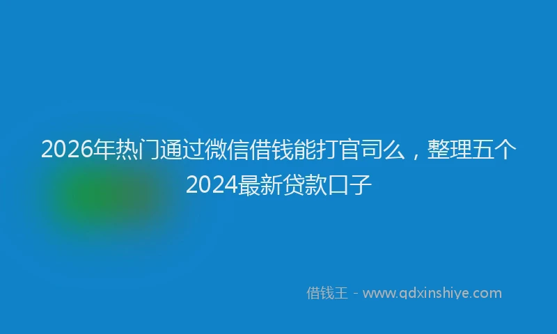 2026年热门通过微信借钱能打官司么，整理五个2024最新贷款口子