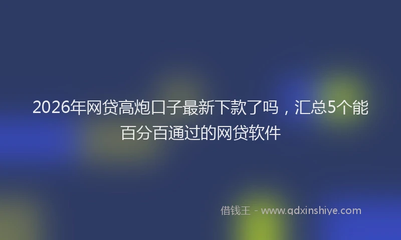 2026年网贷高炮口子最新下款了吗，汇总5个能百分百通过的网贷软件
