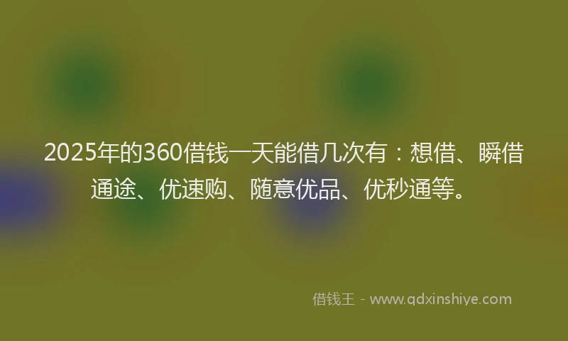 2025年的360借钱一天能借几次有：想借、瞬借通途、优速购、随意优品、优秒通等。