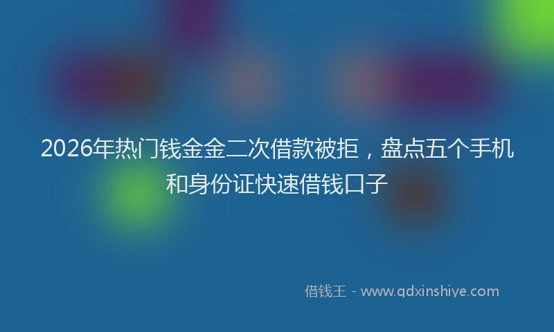 2026年热门钱金金二次借款被拒，盘点五个手机和身份证快速借钱口子