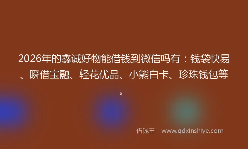 2026年的鑫诚好物能借钱到微信吗有:钱袋快易、瞬借宝融、轻花优品、小熊白卡、珍珠钱包等。