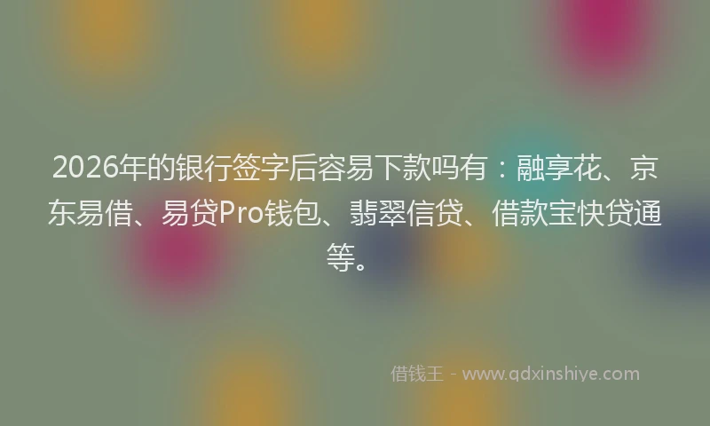 2026年的银行签字后容易下款吗有：融享花、京东易借、易贷Pro钱包、翡翠信贷、借款宝快贷通等。