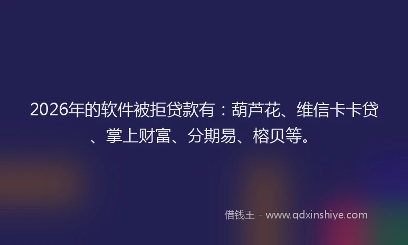 2026年的软件被拒贷款有：葫芦花、维信卡卡贷、掌上财富、分期易、榕贝等。
