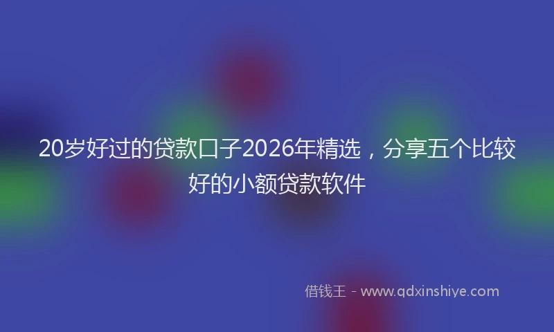 20岁好过的贷款口子2026年精选，分享五个比较好的小额贷款软件