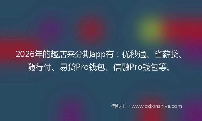 2026年的趣店来分期app有：优秒通、省薪贷、随行付、易贷Pro钱包、信融Pro钱包等。