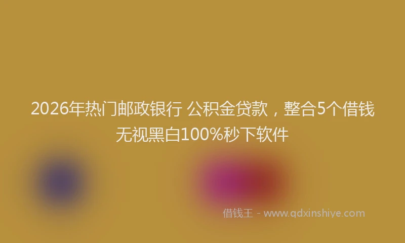 2026年热门邮政银行 公积金贷款，整合5个借钱无视黑白100%秒下软件