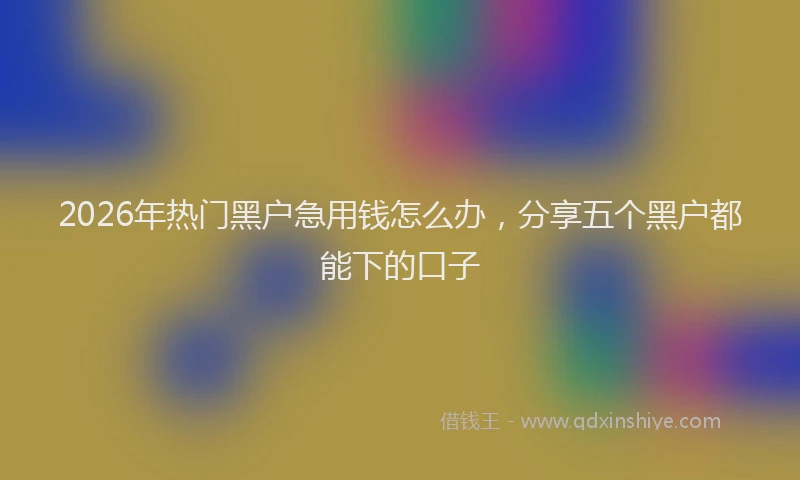 2026年热门黑户急用钱怎么办，分享五个黑户都能下的口子