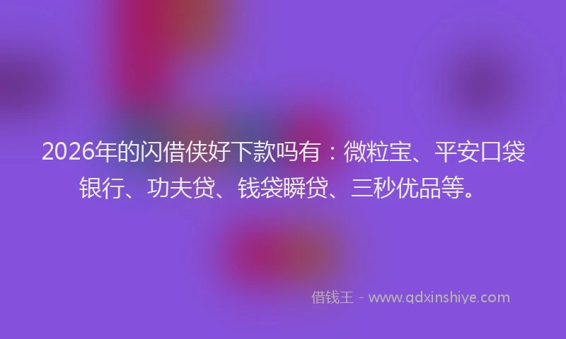 2026年的闪借侠好下款吗有:微粒宝、平安口袋银行、功夫贷、钱袋瞬贷、三秒优品等。