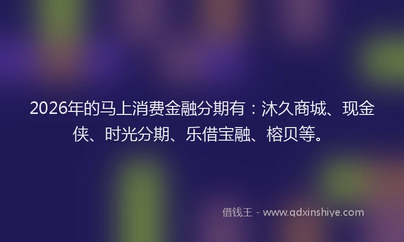 2026年的马上消费金融分期有：沐久商城、现金侠、时光分期、乐借宝融、榕贝等。
