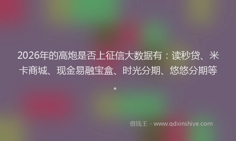 2026年的高炮是否上征信大数据有：读秒贷、米卡商城、现金易融宝盒、时光分期、悠悠分期等。