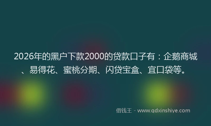 2026年的黑户下款2000的贷款口子有：企鹅商城、易得花、蜜桃分期、闪贷宝盒、宜口袋等。
