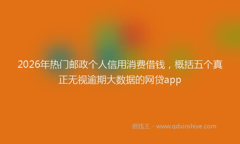 2026年热门邮政个人信用消费借钱，概括五个真正无视逾期大数据的网贷app
