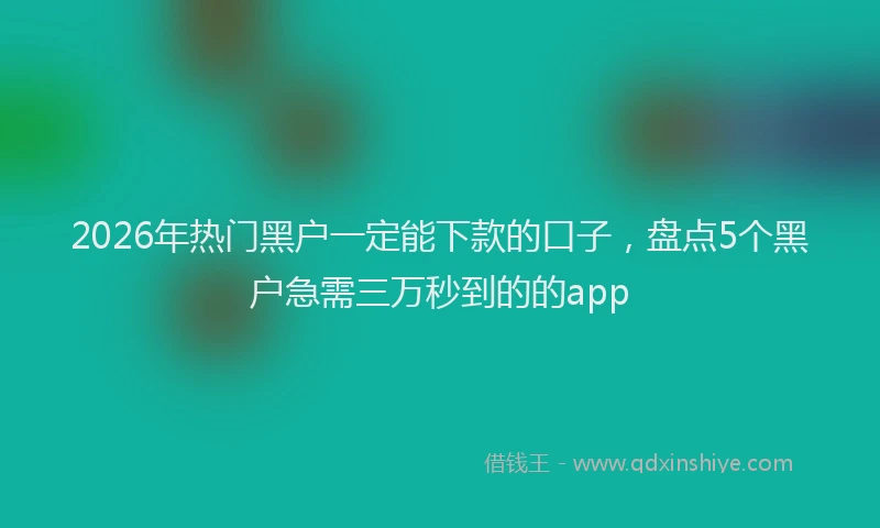 2026年热门黑户一定能下款的口子，盘点5个黑户急需三万秒到的的app