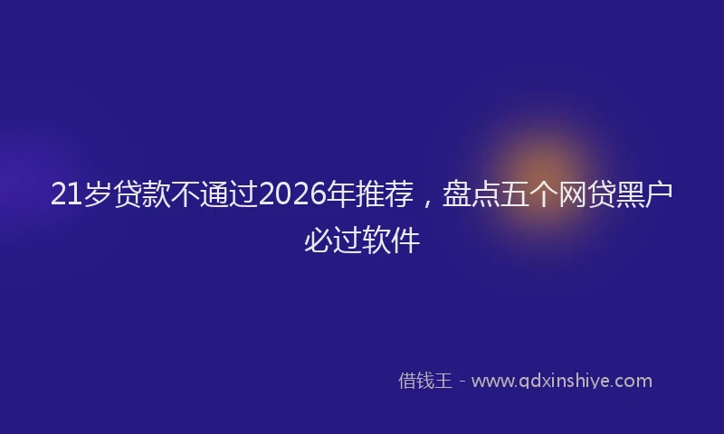 21岁贷款不通过2026年推荐，盘点五个网贷黑户必过软件