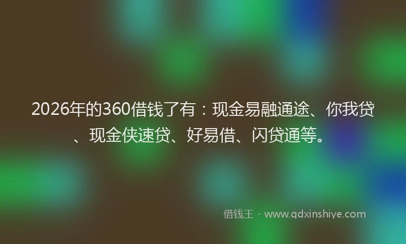2026年的360借钱了有:现金易融通途、你我贷、现金侠速贷、好易借、闪贷通等。