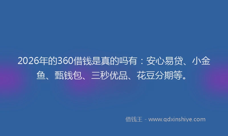 2026年的360借钱是真的吗有：安心易贷、小金鱼、甄钱包、三秒优品、花豆分期等。