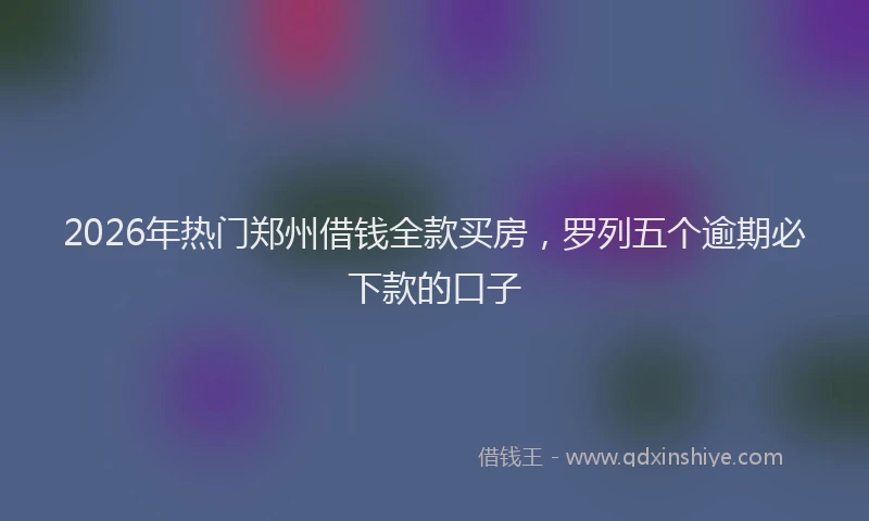 2026年热门郑州借钱全款买房，罗列五个逾期必下款的口子