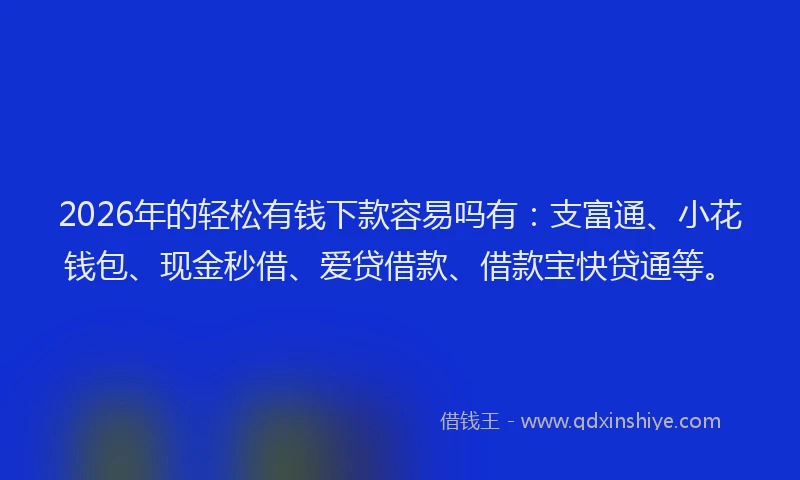 2026年的轻松有钱下款容易吗有：支富通、小花钱包、现金秒借、爱贷借款、借款宝快贷通等。