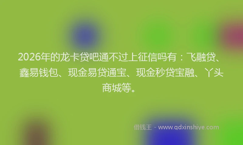 2026年的龙卡贷吧通不过上征信吗有：飞融贷、鑫易钱包、现金易贷通宝、现金秒贷宝融、丫头商城等。