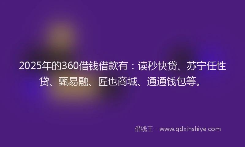 2025年的360借钱借款有:读秒快贷、苏宁任性贷、甄易融、匠也商城、通通钱包等。