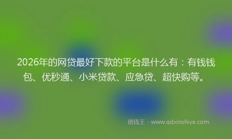 2026年的网贷最好下款的平台是什么有:有钱钱包、优秒通、小米贷款、应急贷、超快购等。