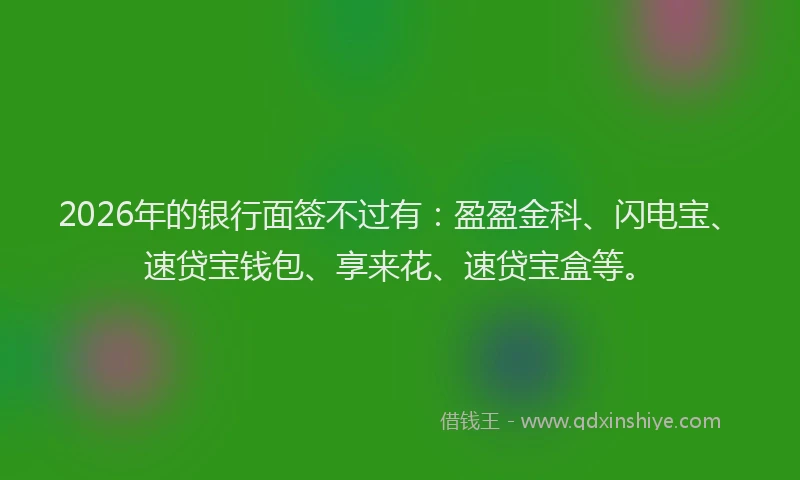 2026年的银行面签不过有：盈盈金科、闪电宝、速贷宝钱包、享来花、速贷宝盒等。