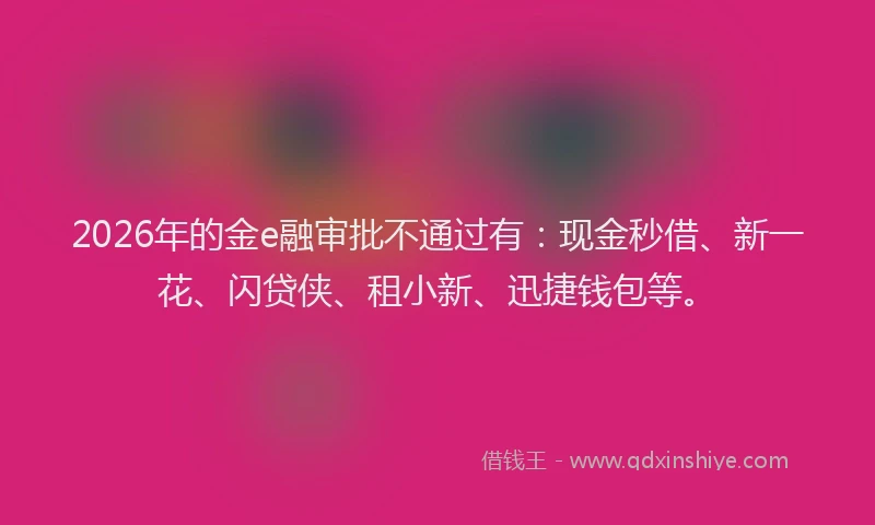 2026年的金e融审批不通过有：现金秒借、新一花、闪贷侠、租小新、迅捷钱包等。