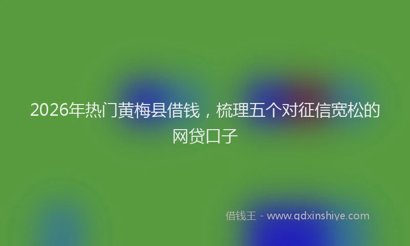 2026年热门黄梅县借钱，梳理五个对征信宽松的网贷口子