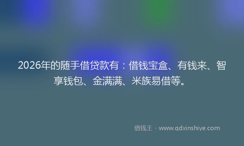 2026年的随手借贷款有：借钱宝盒、有钱来、智享钱包、金满满、米族易借等。