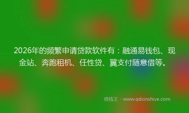 2026年的频繁申请贷款软件有：融通易钱包、现金站、奔跑租机、任性贷、翼支付随意借等。