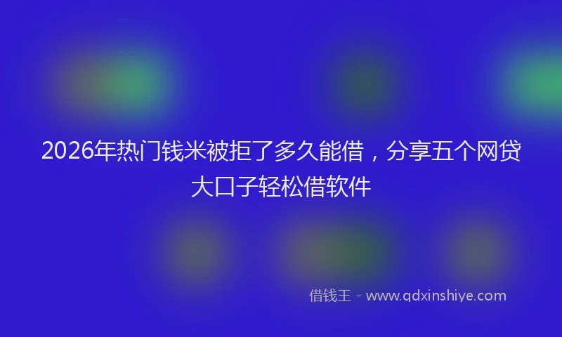 2026年热门钱米被拒了多久能借，分享五个网贷大口子轻松借软件