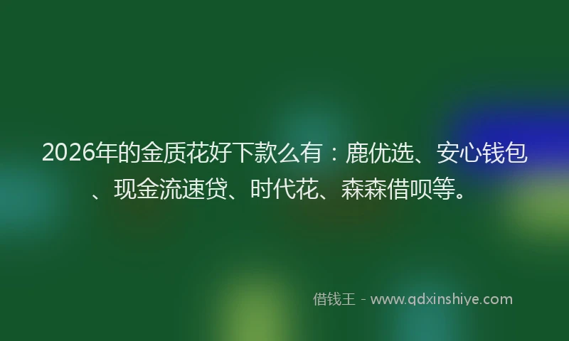 2026年的金质花好下款么有：鹿优选、安心钱包、现金流速贷、时代花、森森借呗等。