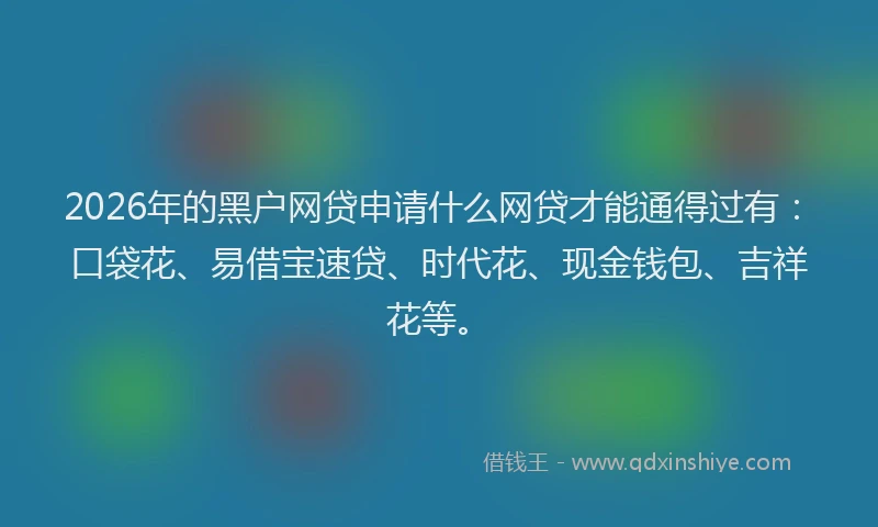 2026年的黑户网贷申请什么网贷才能通得过有：口袋花、易借宝速贷、时代花、现金钱包、吉祥花等。