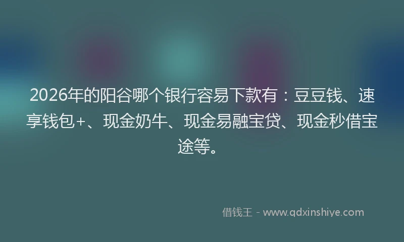 2026年的阳谷哪个银行容易下款有：豆豆钱、速享钱包+、现金奶牛、现金易融宝贷、现金秒借宝途等。