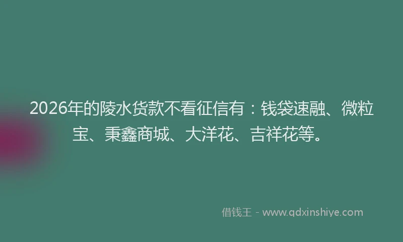 2026年的陵水货款不看征信有：钱袋速融、微粒宝、秉鑫商城、大洋花、吉祥花等。