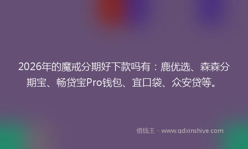 2026年的魔戒分期好下款吗有：鹿优选、森森分期宝、畅贷宝Pro钱包、宜口袋、众安贷等。
