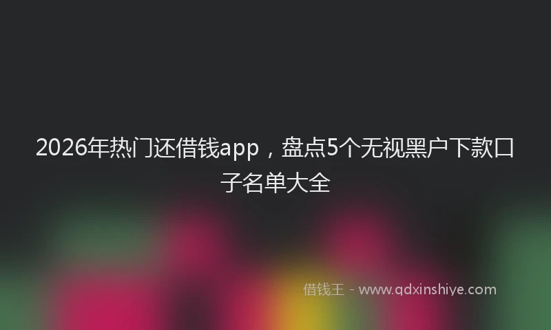 2026年热门还借钱app，盘点5个无视黑户下款口子名单大全