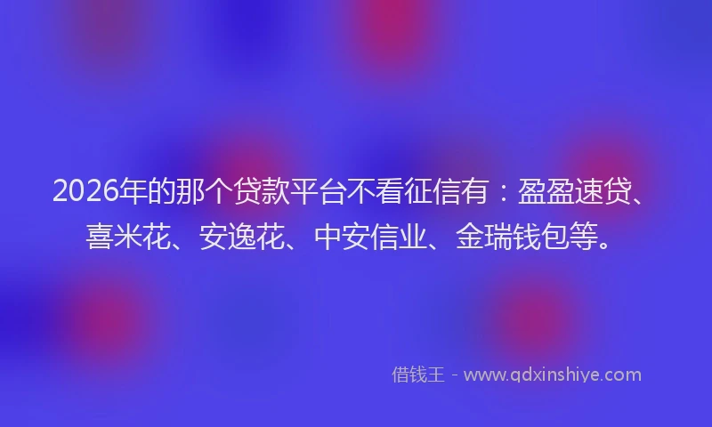2026年的那个贷款平台不看征信有：盈盈速贷、喜米花、安逸花、中安信业、金瑞钱包等。