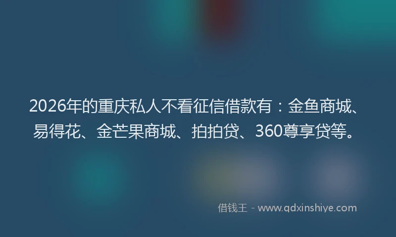 2026年的重庆私人不看征信借款有：金鱼商城、易得花、金芒果商城、拍拍贷、360尊享贷等。