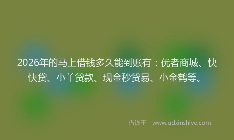 2026年的马上借钱多久能到账有：优者商城、快快贷、小羊贷款、现金秒贷易、小金鹤等。
