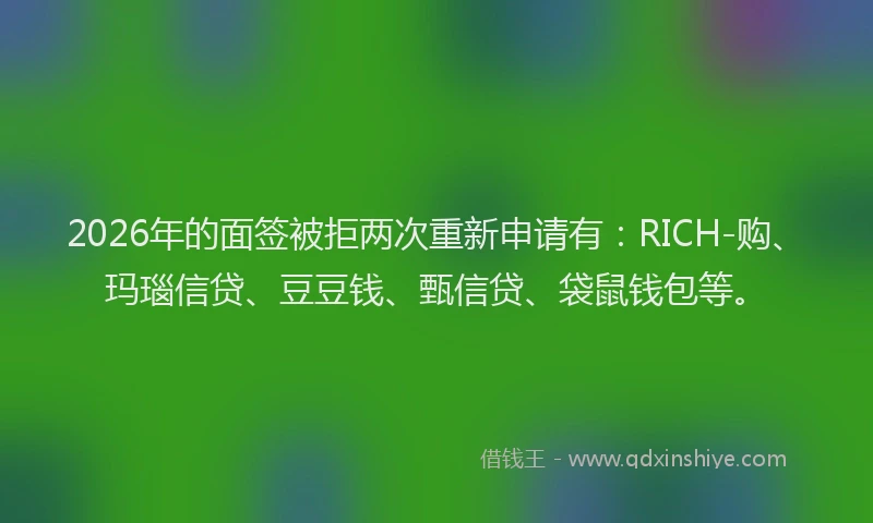 2026年的面签被拒两次重新申请有：RICH-购、玛瑙信贷、豆豆钱、甄信贷、袋鼠钱包等。