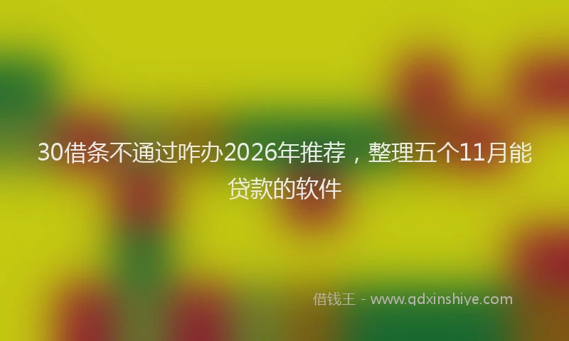 30借条不通过咋办2026年推荐，整理五个11月能贷款的软件