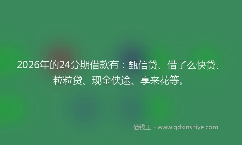 2026年的24分期借款有：甄信贷、借了么快贷、粒粒贷、现金侠途、享来花等。