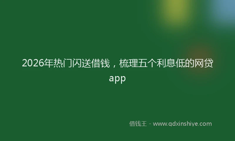 2026年热门闪送借钱，梳理五个利息低的网贷app