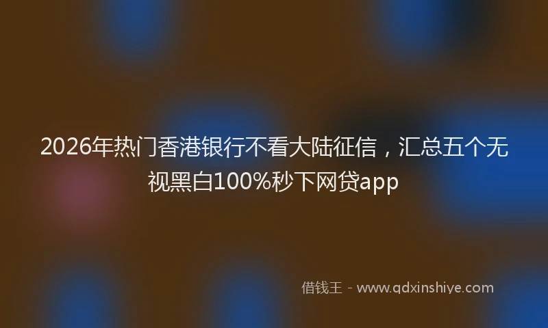 2026年热门香港银行不看大陆征信，汇总五个无视黑白100%秒下网贷app