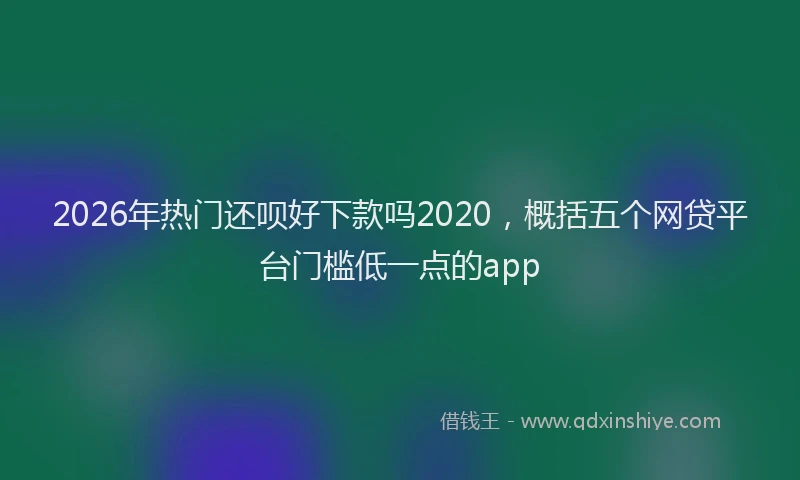 2026年热门还呗好下款吗2020，概括五个网贷平台门槛低一点的app