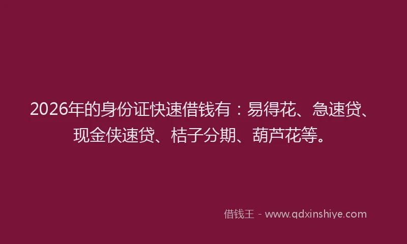 2026年的身份证快速借钱有：易得花、急速贷、现金侠速贷、桔子分期、葫芦花等。