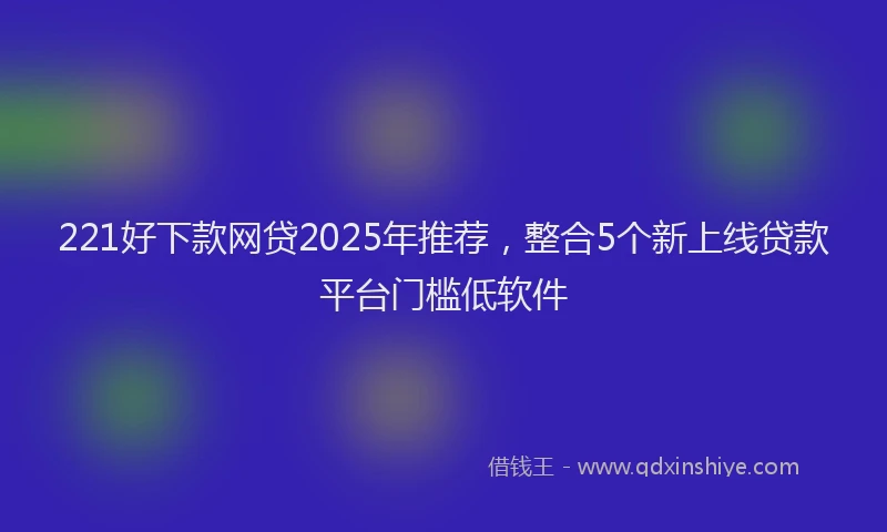 221好下款网贷2025年推荐，整合5个新上线贷款平台门槛低软件